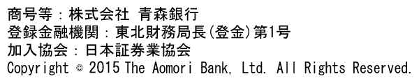 商号等：株式会社青森銀行 登録金融機関：東北財務局長(登金)第1号 加入協会：日本証券業協会 Copyright 2015 The Aomori Bank, Ltd. All Rights Reserved.